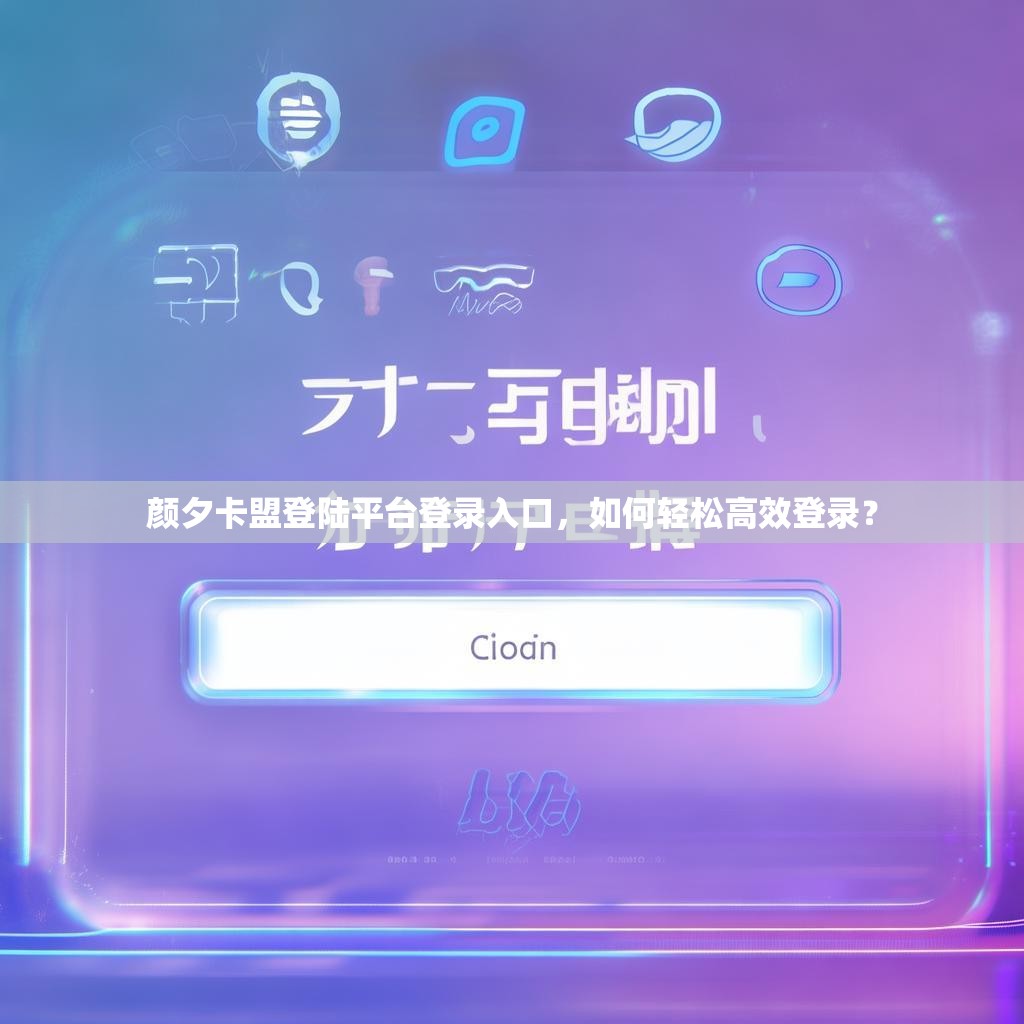 顏夕卡盟登陸平臺登錄入口，如何輕松高效登錄？