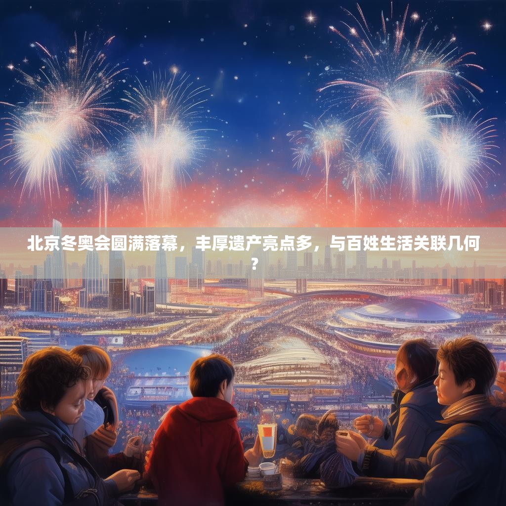 北京冬奧會圓滿落幕，豐厚遺產亮點多，與百姓生活關聯幾何？